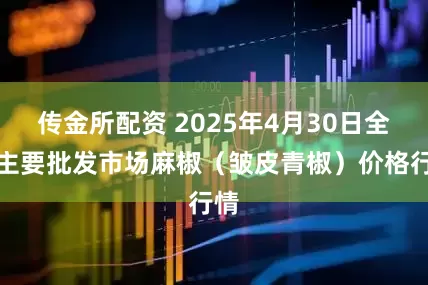 传金所配资 2025年4月30日全国主要批发市场麻椒（皱皮青椒）价格行情
