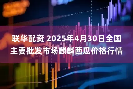 联华配资 2025年4月30日全国主要批发市场麒麟西瓜价格行情