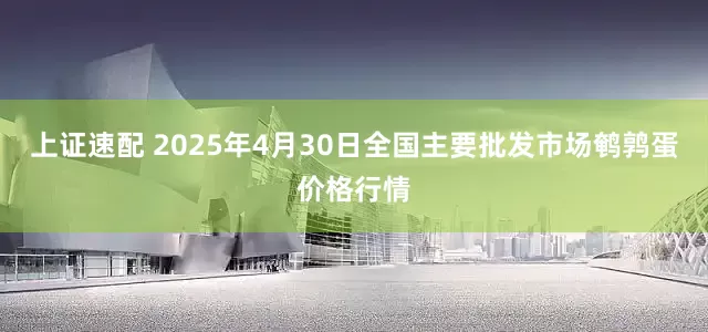 上证速配 2025年4月30日全国主要批发市场鹌鹑蛋价格行情