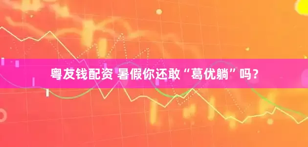 粤友钱配资 暑假你还敢“葛优躺”吗？
