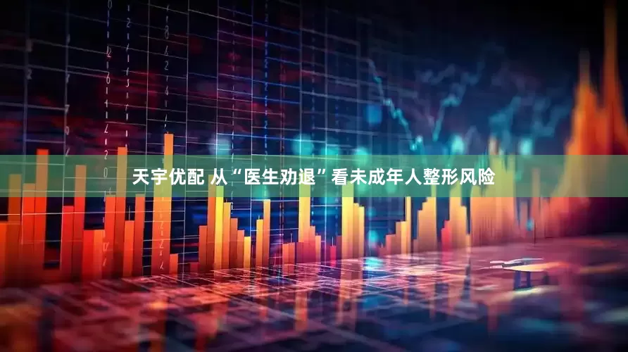 天宇优配 从“医生劝退”看未成年人整形风险