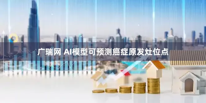 广瑞网 AI模型可预测癌症原发灶位点