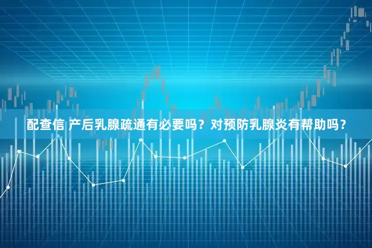 配查信 产后乳腺疏通有必要吗？对预防乳腺炎有帮助吗？