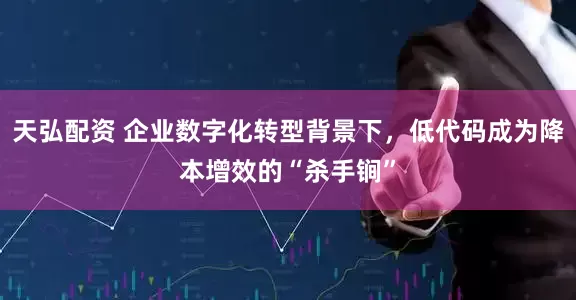天弘配资 企业数字化转型背景下，低代码成为降本增效的“杀手锏”