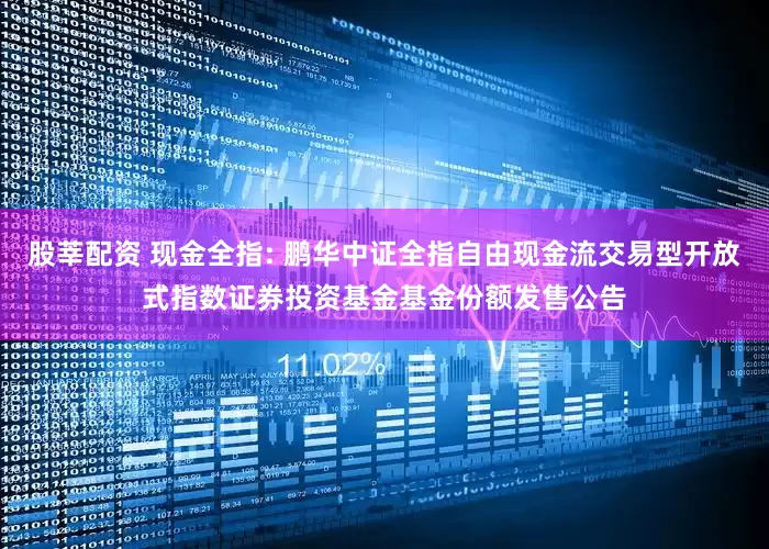 股莘配资 现金全指: 鹏华中证全指自由现金流交易型开放式指数证券投资基金基金份额发售公告