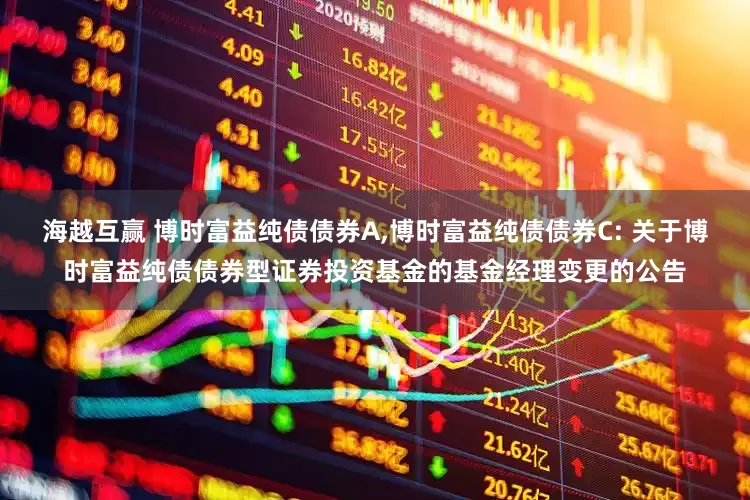 海越互赢 博时富益纯债债券A,博时富益纯债债券C: 关于博时富益纯债债券型证券投资基金的基金经理变更的公告
