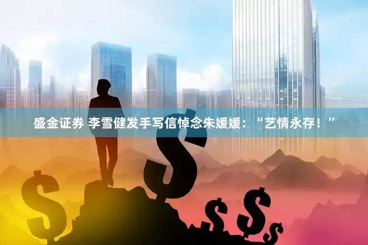 盛金证券 李雪健发手写信悼念朱媛媛：“艺情永存！”