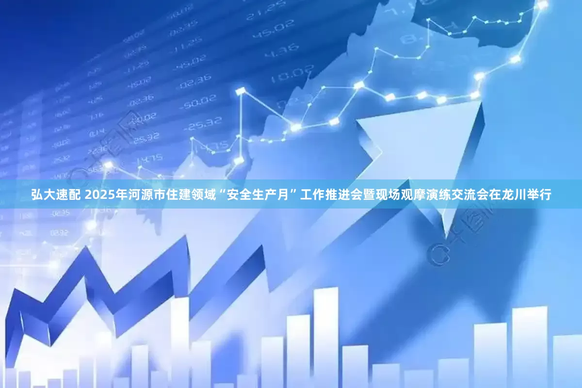 弘大速配 2025年河源市住建领域“安全生产月”工作推进会暨现场观摩演练交流会在龙川举行