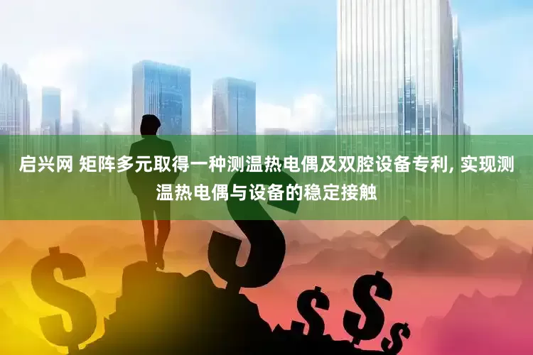 启兴网 矩阵多元取得一种测温热电偶及双腔设备专利, 实现测温热电偶与设备的稳定接触