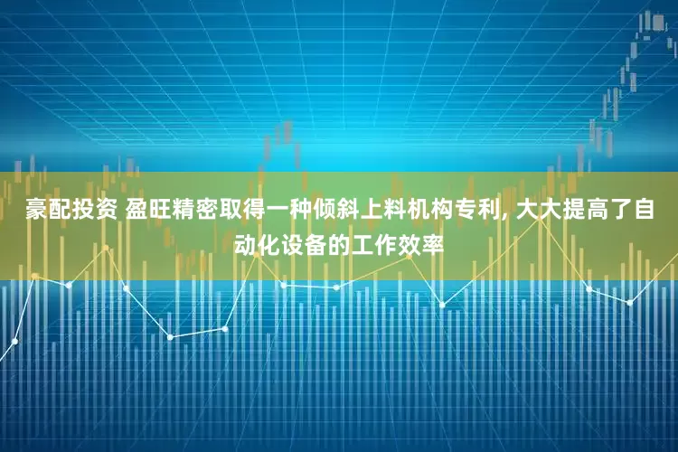 豪配投资 盈旺精密取得一种倾斜上料机构专利, 大大提高了自动化设备的工作效率