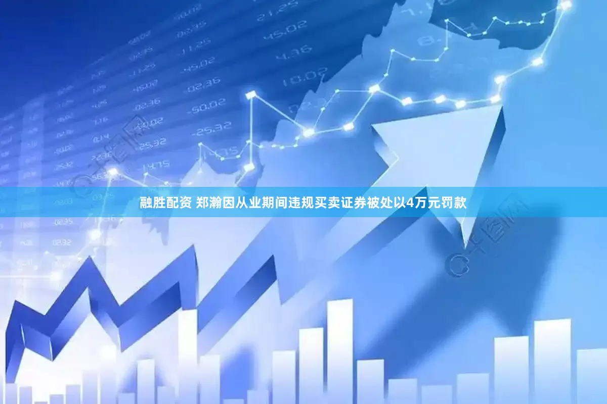 融胜配资 郑瀚因从业期间违规买卖证券被处以4万元罚款