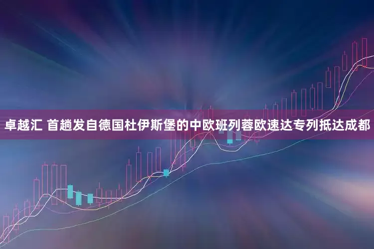 卓越汇 首趟发自德国杜伊斯堡的中欧班列蓉欧速达专列抵达成都