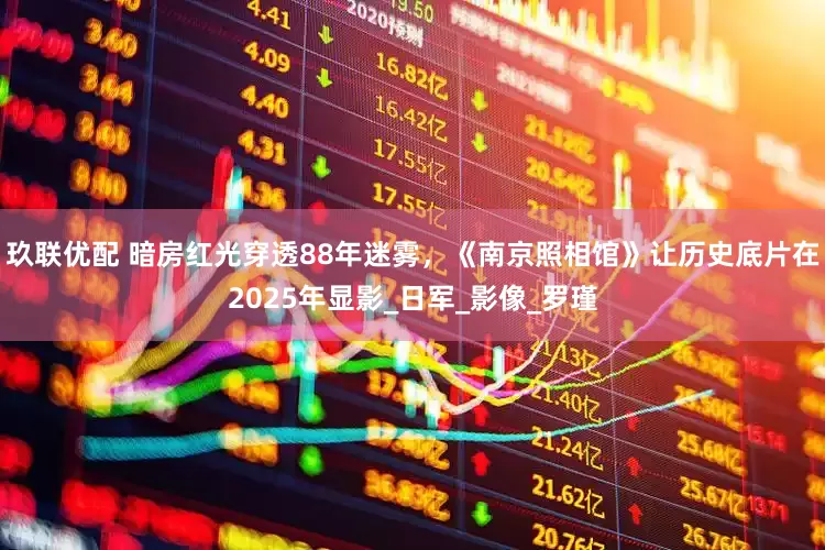 玖联优配 暗房红光穿透88年迷雾，《南京照相馆》让历史底片在2025年显影_日军_影像_罗瑾