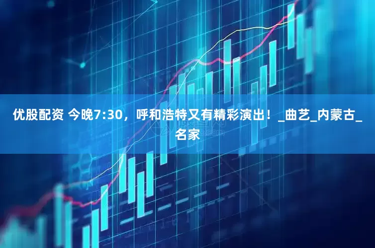 优股配资 今晚7:30，呼和浩特又有精彩演出！_曲艺_内蒙古_名家
