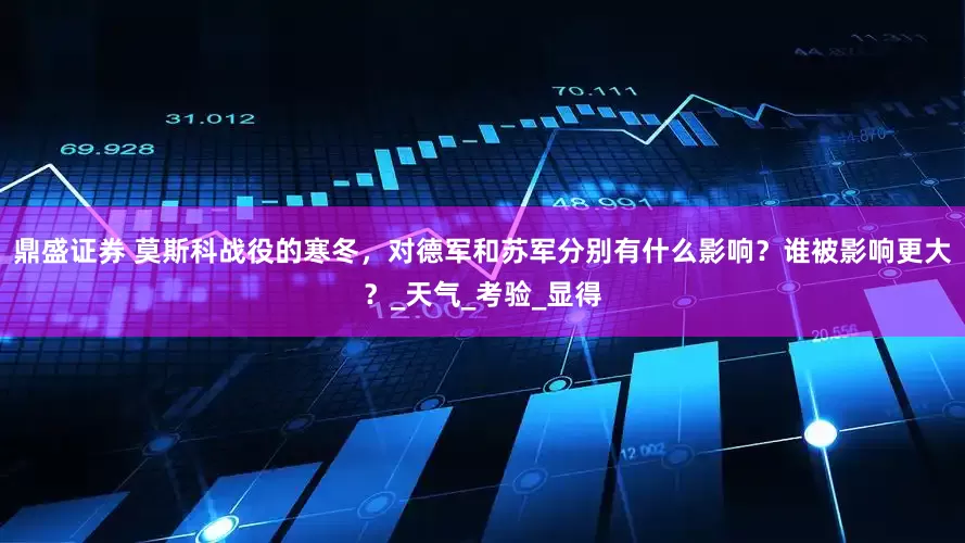 鼎盛证券 莫斯科战役的寒冬，对德军和苏军分别有什么影响？谁被影响更大？_天气_考验_显得
