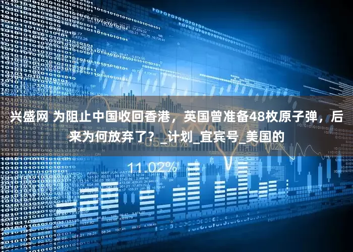 兴盛网 为阻止中国收回香港，英国曾准备48枚原子弹，后来为何放弃了？_计划_宜宾号_美国的
