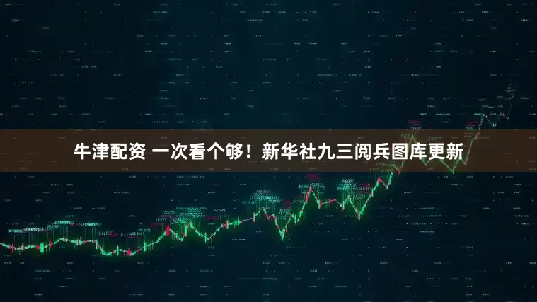 牛津配资 一次看个够！新华社九三阅兵图库更新