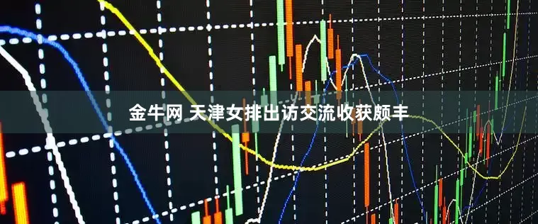金牛网 天津女排出访交流收获颇丰