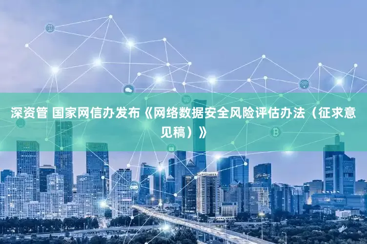 深资管 国家网信办发布《网络数据安全风险评估办法（征求意见稿）》