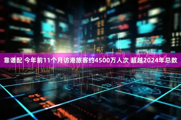 靠谱配 今年前11个月访港旅客约4500万人次 超越2024年总数
