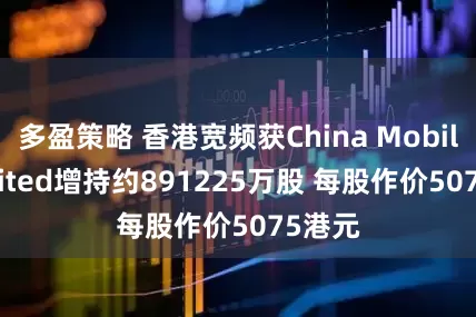 多盈策略 香港宽频获China Mobile Limited增持约891225万股 每股作价5075港元