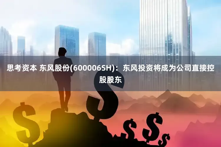 思考资本 东风股份(600006SH)：东风投资将成为公司直接控股股东