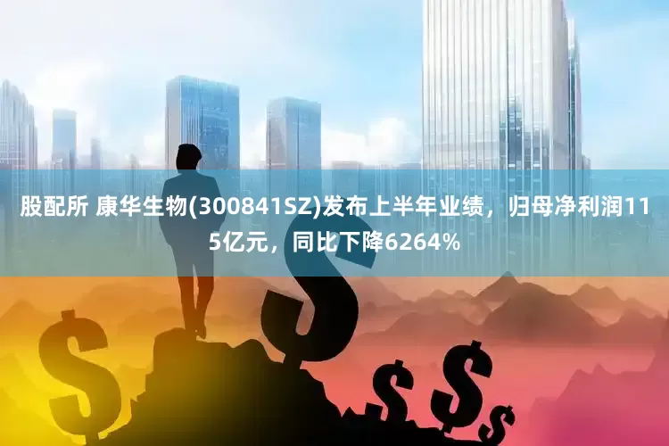 股配所 康华生物(300841SZ)发布上半年业绩，归母净利润115亿元，同比下降6264%