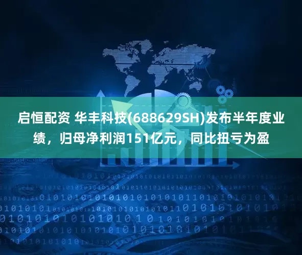 启恒配资 华丰科技(688629SH)发布半年度业绩，归母净利润151亿元，同比扭亏为盈