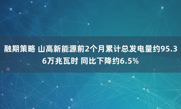 融期策略 山高新能源前2个月累计总发电量约95.36万兆瓦时 同比下降约6.5%